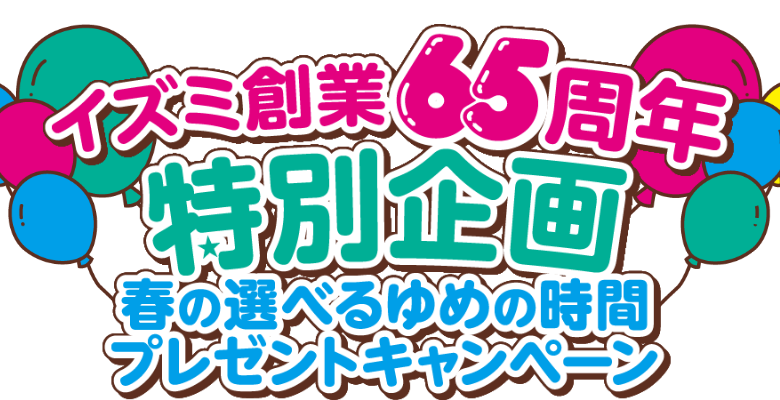 ゆめカード会員・ゆめアプリ会員様限定 イズミ創業65周年特別企画 春の選べるゆめの時間 プレゼントキャンペーン
