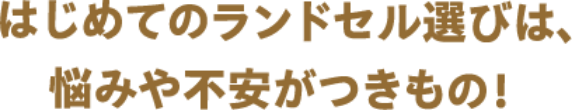 はじめてのランドセル選びは、悩みや不安がつきもの！