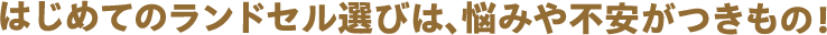 はじめてのランドセル選びは、悩みや不安がつきもの！