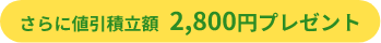 さらに値引積立額2,800円プレゼント