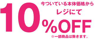 今ついている本体価格からレジにて10%OFF ※一部商品を除きます。