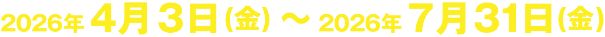 2026年4月3日(金曜日)～2026年7月31日(金曜日)