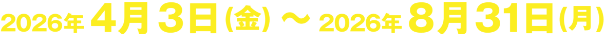 2026年4月3日(金曜日)～2026年8月31日(月曜日)