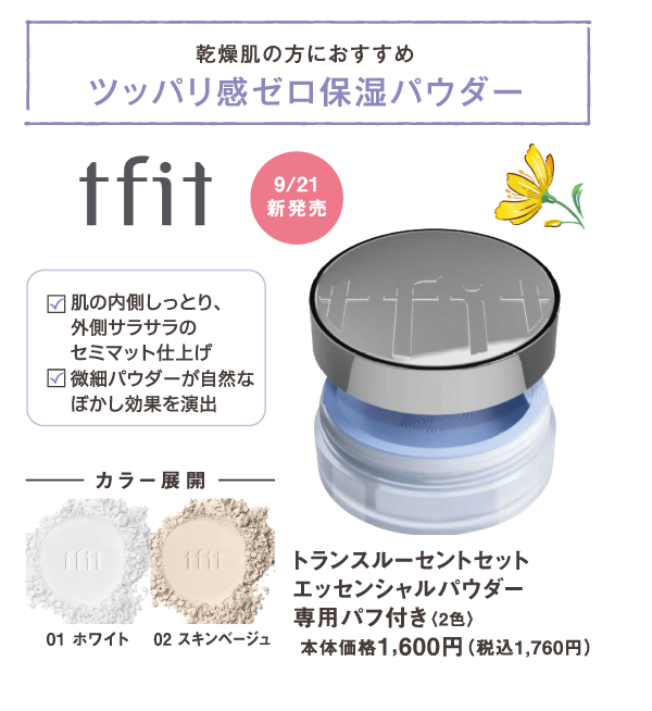 乾燥肌の方におすすめ　ツッパリ感ゼロ保湿パウダー　肌の内側しっとり、外側サラサラのセミマット仕上げ　微細パウダーが自然なぼかし効果を演出　9/21新発売　tfit　トランスルーセントセット エッセンシャルパウダー専用パフ付き　2色　本体価格1,600円（税込1,760円）