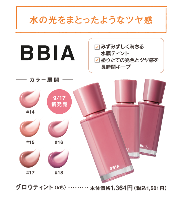 水の光をまとったようなツヤ感　みずみずしく満ちる水膜ティント　塗りたての発色とツヤ感を長時間キープ　9/17新発売　BBIA　グロウティント　5色　本体価格1,364円（税込1,501円）