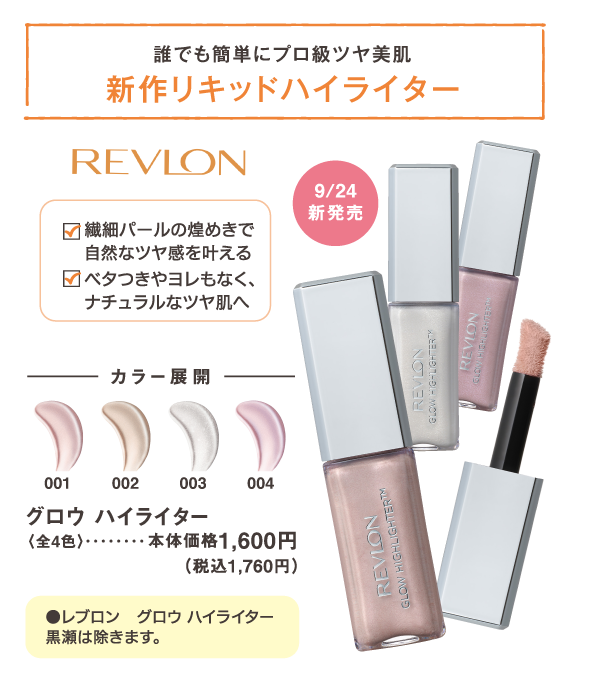誰でも簡単にプロ級ツヤ美肌　新作リキッドハイライター　繊細パールの煌めきで自然なツヤ感を叶える　ベタつきやヨレもなく、ナチュラルなツヤ肌へ　9/24新発売　REVLON　グロウ ハイライター　全4色　本体価格1,600円（税込1,760円）　※黒瀬は除きます。