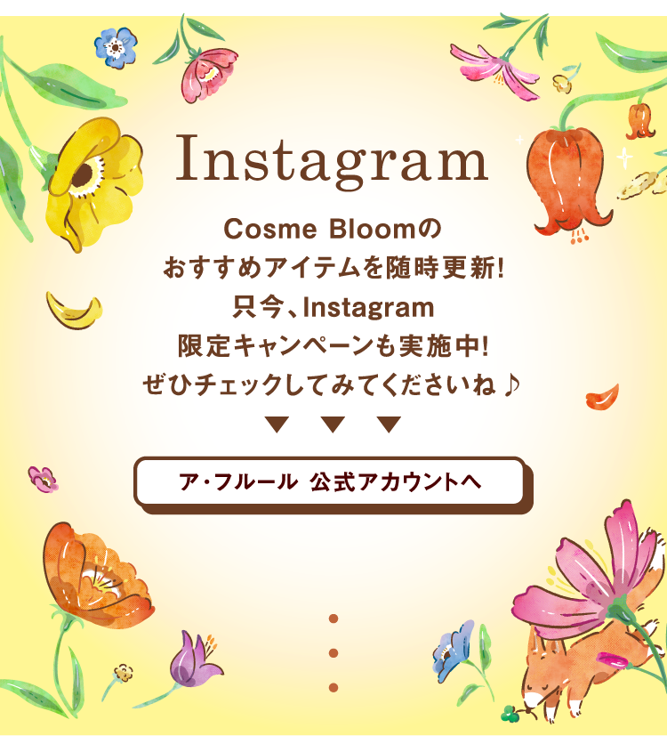 Instagram　Cosme Bloomのおすすめアイテムを随時更新！只今、Instagram限定キャンペーンも実施中！ぜひチェックしてみてくださいね♪