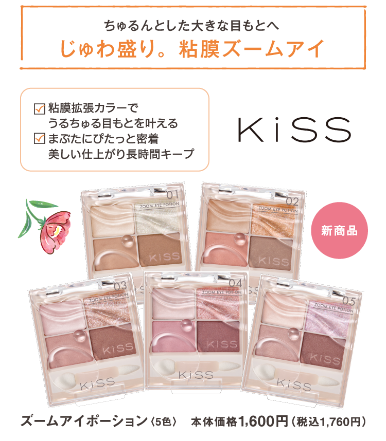 ちゅるんとした大きな目もとへ　じゅわ盛り。粘膜ズームアイ　粘膜拡張カラーでうるちゅる目もとを叶える　まぶたにぴたっと密着　美しい仕上がり長時間キープ　KiSS　ズームアイポーション　5色　本体価格1,600円（税込1,760円）