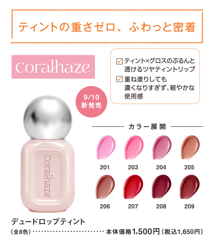 ティントの重さゼロ、ふわっと密着　coralhaze　ティント×グロスのぷるんと透けるツヤティントリップ　重ね塗りしても濃くなりすぎず、軽やかな使用感　9/10新発売　デュードロップティント　全8色　本体価格1,500円(税込1,650円)