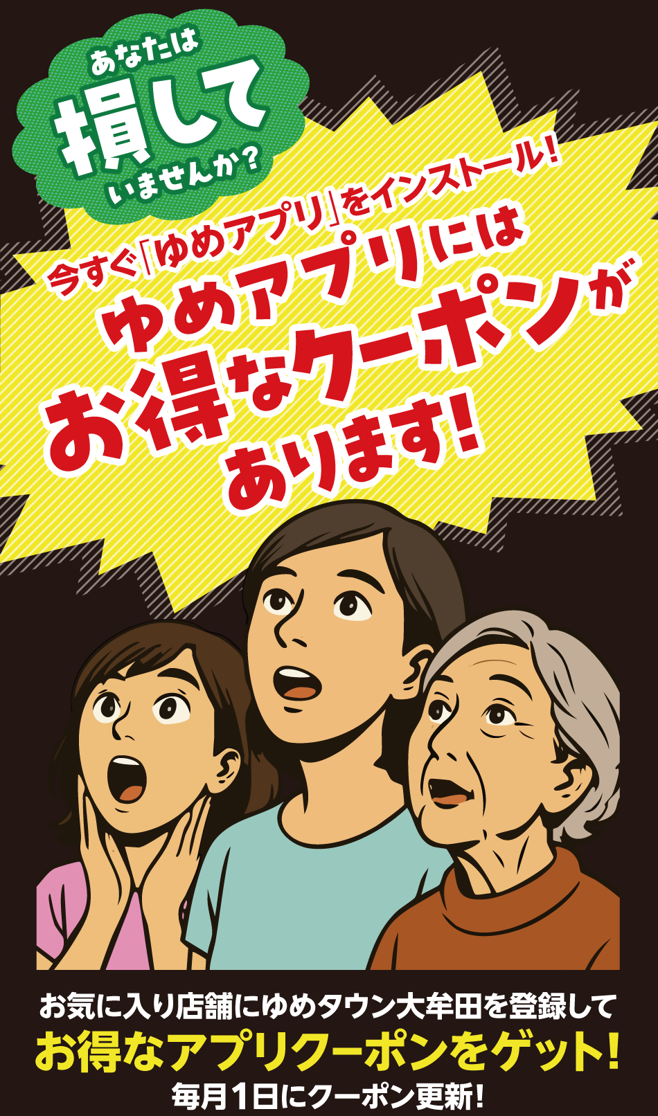 あなたは損していませんか？　今すぐ「ゆめアプリ」をインストール！ゆめアプリにはお得なクーポンがあります！　お気に入り店舗にゆめタウン大牟田を登録してお得なアプリクーポンをゲット！毎日1日にクーポン更新！