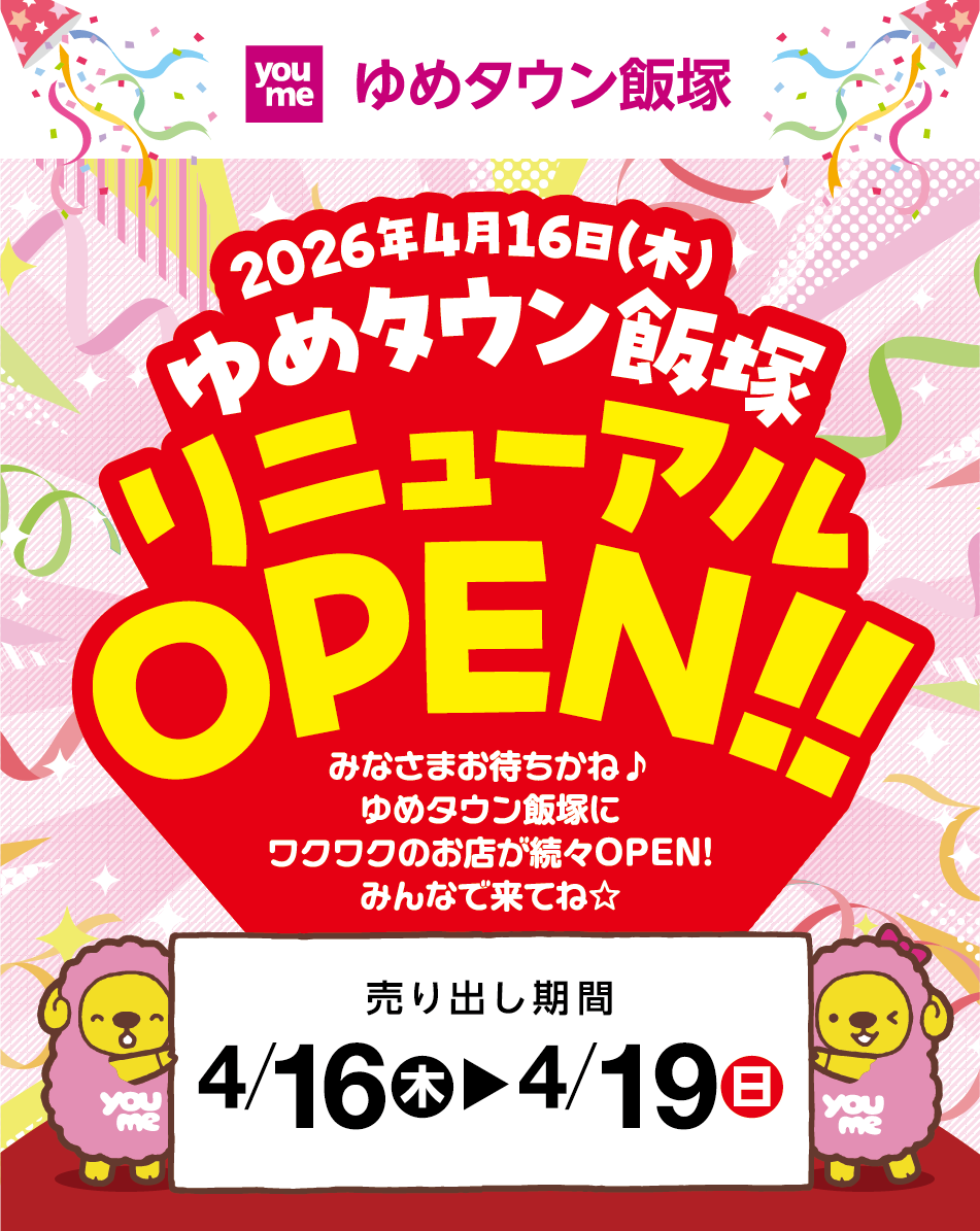 ゆめタウン飯塚 2026年4月16日(木曜日)ゆめタウン飯塚リニューアルオープン!! みなさまお待ちかね♪ゆめタウン飯塚にワクワクのお店が続々OPEN!みんなで来てね☆ [売り出し期間4月16日(木曜日)～4月19日(日曜日)
