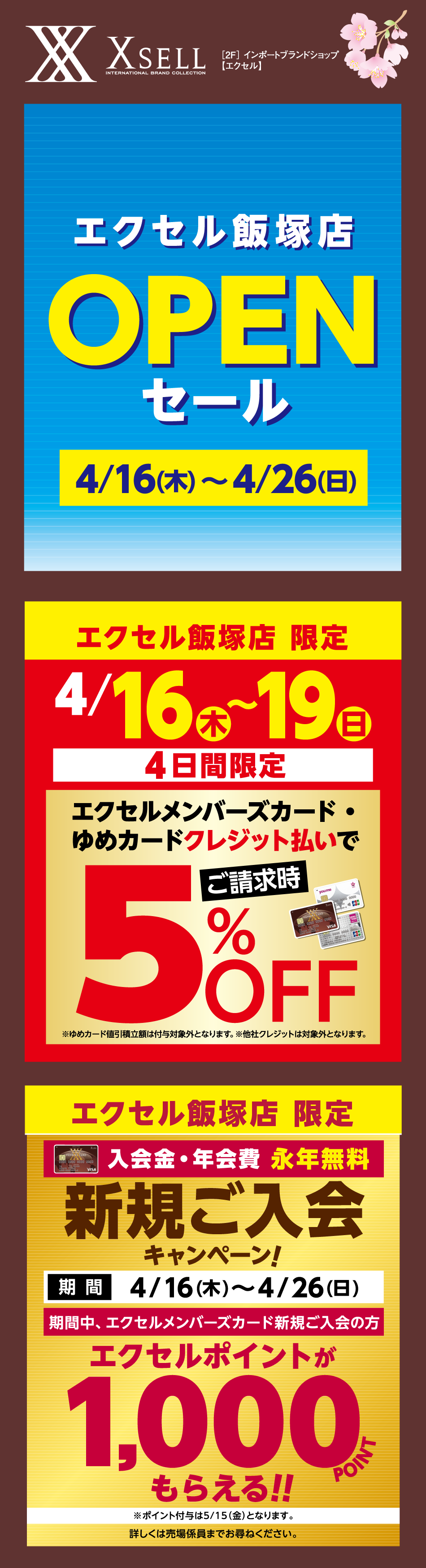 ［2F］ インポートブランドショップ【エクセル】 エクセル飯塚店オープンセール 4月16日(木曜日) 〜 4月26日(日曜日) [エクセル飯塚店 限定]4月16日(木曜日) 〜 4月19日(日曜日) 4日間限定 エクセルメンバーズカード・ゆめカードクレジット払いでご請求時5%オフ ※ゆめカード値引積立額は付与対象外となります。※他社クレジットは対象外となります。 [エクセル飯塚店 限定]入会金・年会費 永年無料 新規ご入会キャンペーン! 期間4月16日(木曜日) 〜 4月26日(日曜日) 期間中、エクセルメンバーズカード新規ご入会の方エクセルポイントが1,000ポイントもらえる！！　※ポイント付与は5月15日（金曜日）となります。詳しくは売場係員までお尋ねください。