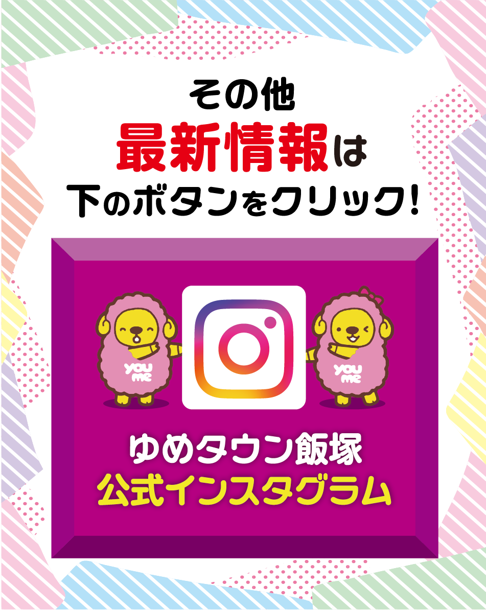その他最新情報は下のボタンをクリック！ ゆめタウン飯塚公式インスタグラム
