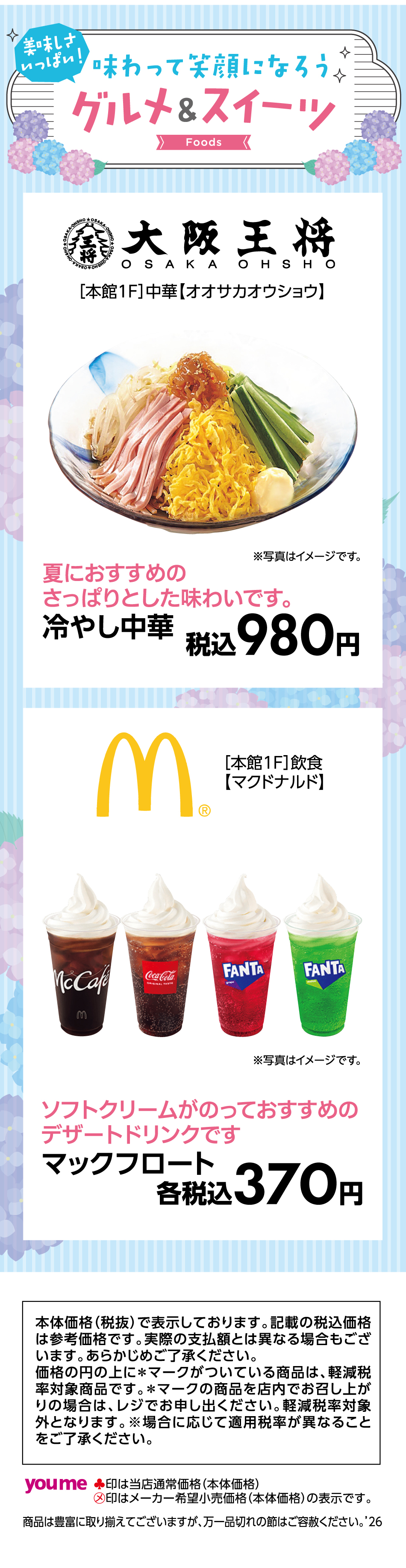〈美味しさいっぱい！〉味わって笑顔になろう　グルメアンドスイーツ　[本館1階]中華【オオサカオウショウ】夏におすすめのさっぱりとした味わいです。　冷やし中華：税込980円※写真はイメージです。[本館1階]【マクドナルド】ソフトクリームがのっておすすめのデザートドリンクです　マックフロート：各税込370円※写真はイメージです。〈本体価格（税抜）で表示しております。記載の税込価格は参考価格です。実際の支払額とは異なる場合もございます。あらかじめご了承ください。価格の円の上に＊マークがついている商品は、軽減税率対象商品です。＊マークの商品を店内でお召し上がりの場合は、レジでお申し出ください。軽減税率対象外となります。※場合に応じて適用税率が異なることをご了承ください。♣印は当店通常価格（本体価格）㋱印はメーカー希望小売価格（本体価格）の表示です。商品は豊富に取り揃えてございますが、万一品切れの節はご容赦ください。〉