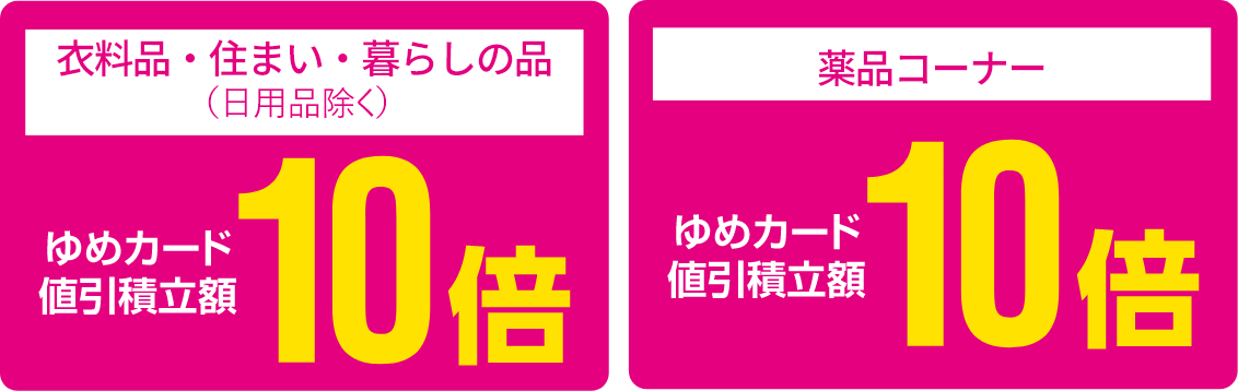 [衣料品・住まい・暮らしの品（日用品除く）]ゆめカード値引積立額10倍 [薬品コーナー]ゆめカード値引積立額10倍