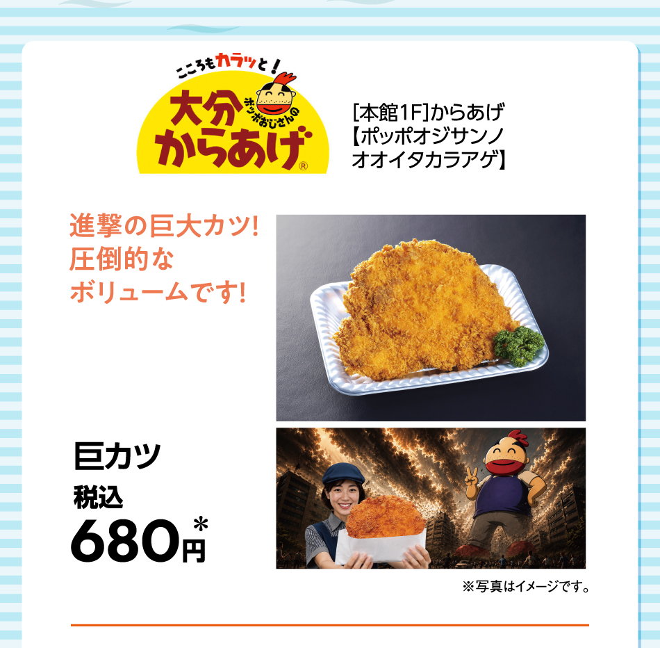 ［本館1F］からあげ【ポッポオジサンノオオイタカラアゲ】 進撃の巨大カツ！圧倒的なボリュームです！ 巨カツ 税込680円＊ ※写真はイメージです。