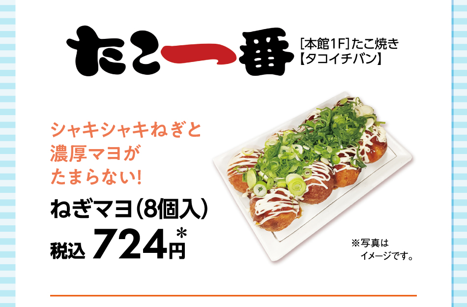 ［本館1F］たこ焼き【タコイチバン】 シャキシャキねぎと濃厚マヨがたまらない！ ねぎマヨ(8個入) 税込724円＊※写真はイメージです。
