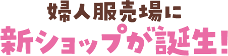 婦人売場に新ショップが誕生！