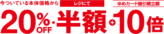 今ついている本体価格からレジにて20%OFF・半額＋ゆめカード値引積立額10倍