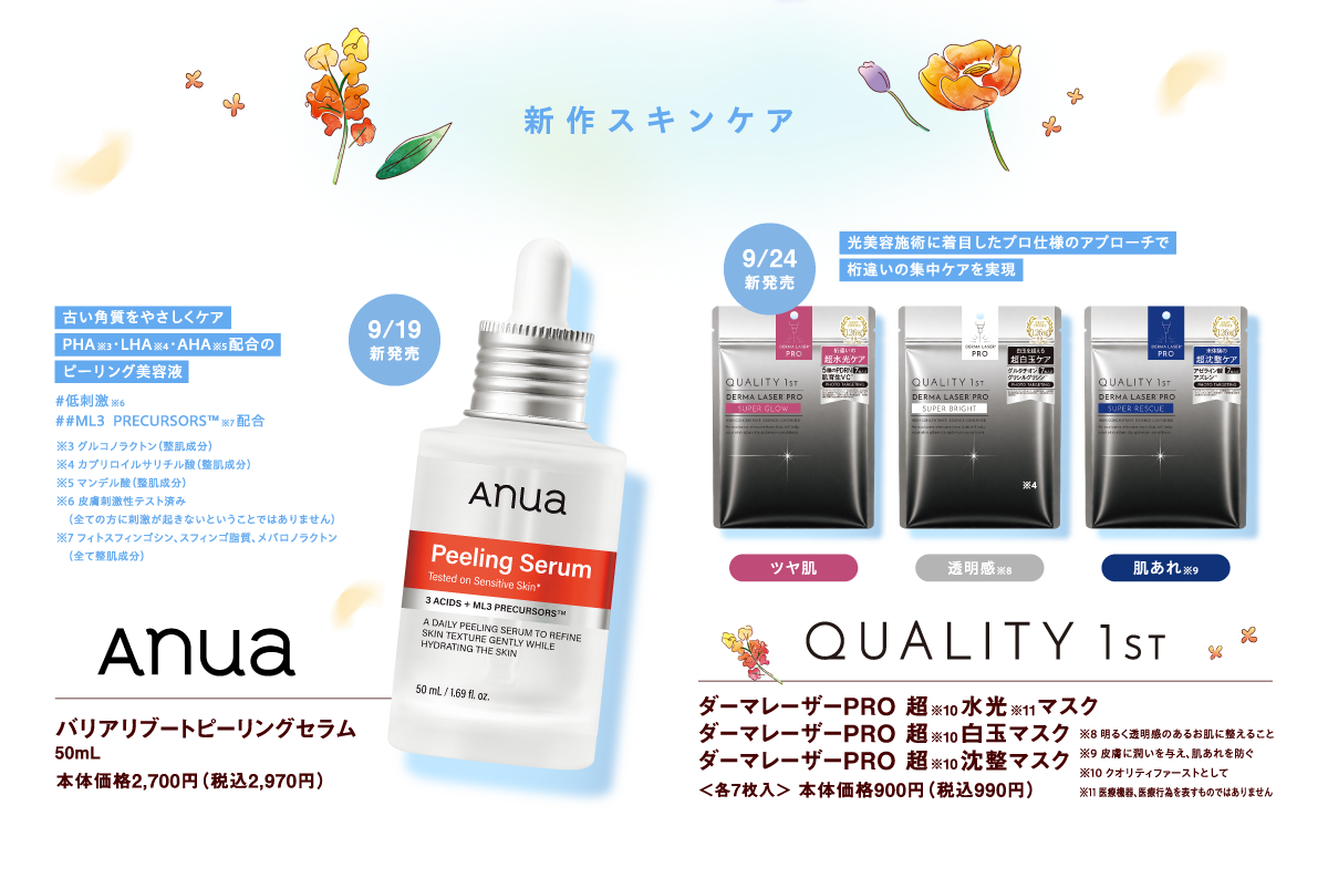 【新作スキンケア】[Anua]バリアリブートピーリングセラム50mL 本体価格2,700円（税込2,970円）【古い角質をやさしくケア PHA※グルコノラクトン（整肌成分）・LHA※カプリロイルサリチル酸（整肌成分）・AHA※マンデル酸（整肌成分）配合のピーリング美容液 #低刺激※皮膚刺激性テスト済み（全ての方に刺激が起きないということではありません）　##ML3  PRECURSORS™ ※フィトスフィンゴシン、スフィンゴ脂質、メバロノラクトン（全て整肌成分） 配合】9月19日新発売
					
			[QUALITY 1st]ダーマレーザーPRO 超※クオリティファーストとして　水光　 マスクダーマレーザーPRO 超※クオリティファーストとして 白玉マスクダーマレーザーPRO 超※クオリティファーストとして 沈整マスク ＜各7枚入＞ 本体価格900円（税込990円）【光美容施術に着目したプロ仕様のアプローチで桁違いの集中ケアを実現<ツヤ肌><透明感※明るく透明感のあるお肌に整えること><肌あれ※皮膚に潤いを与え、肌あれを防ぐ>】9月24日新発売
