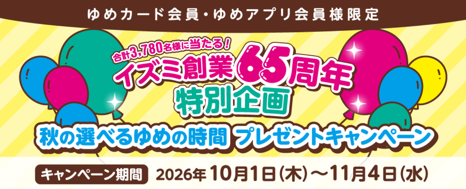 ゆめカード会員・ゆめアプリ会員様限定　合計3,780名様に当たる！イズミ創業65周年　特別企画　『秋の選べるゆめの時間プレゼントキャンペーン』　キャンペーン期間　2026年10月1日(木曜日)～11月4日(水曜日)