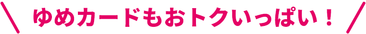 ゆめカードもおトクいっぱい!