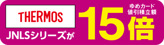 サーモス　JNLSシリーズがゆめカード値引積立額15倍