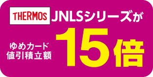 サーモス　JNLSシリーズがゆめカード値引積立額15倍