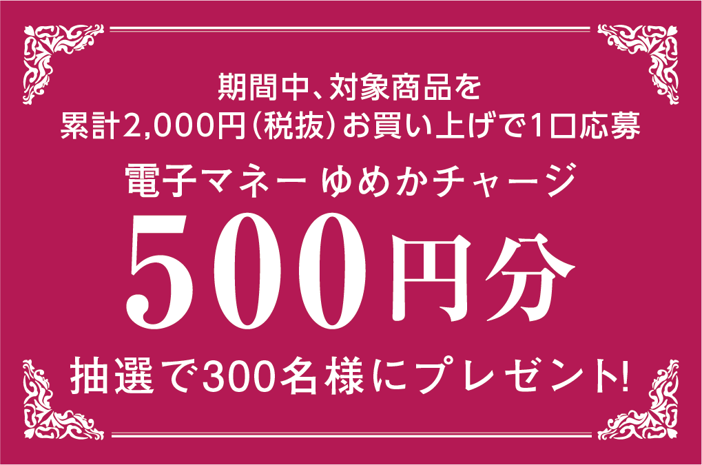 期間中、対象商品を累計2,000円(税抜)お買い上げで1口応募 電子マネーゆめかチャージ500円抽選で300名様にプレゼント！