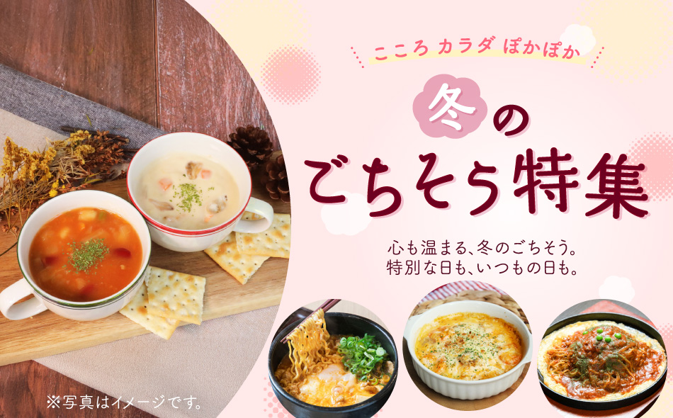 こころ カラダ ぽかぽか 冬のごちそう特集 心も温まる、冬のごちそう。特別な日も、いつもの日も。