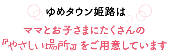 ゆめタウン姫路はママやお子さまにたくさんの『やさしい場所』をご用意しています。