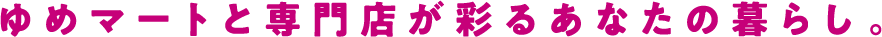ゆめマートと専門店が彩るあなたの暮らし。