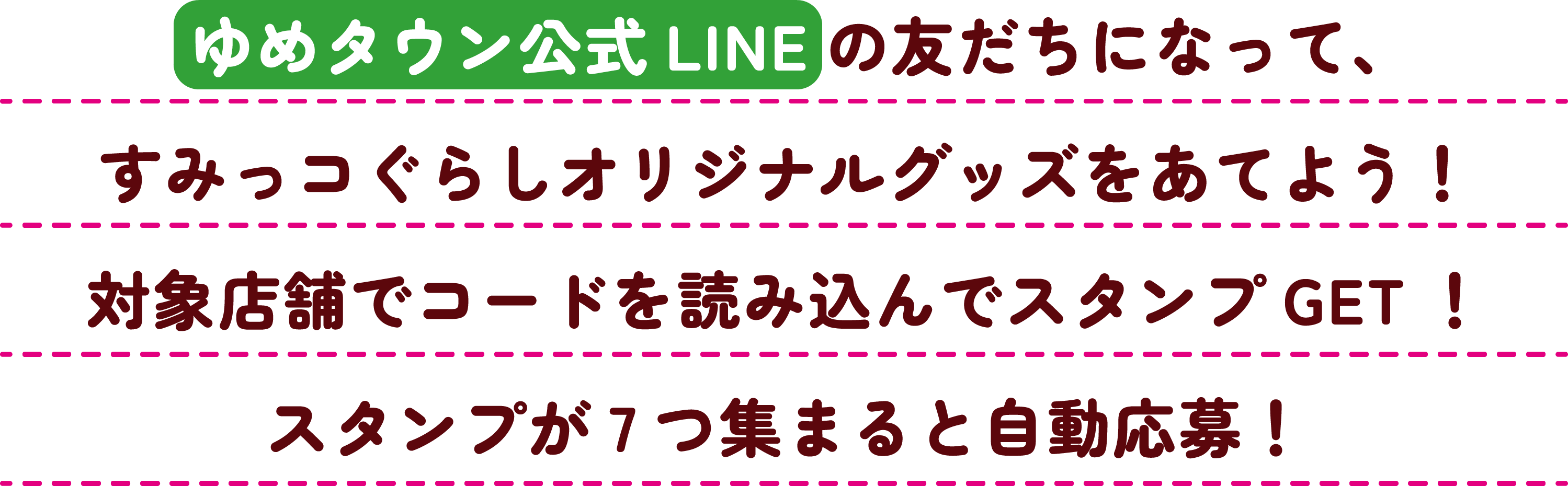 ゆめタウン公式 LINE のお友だちになって、すみっコぐらしオリジナルグッズをあてよう！対象店舗でコードを読み込んでスタンプゲット！スタンプが7つ集まると自動応募！