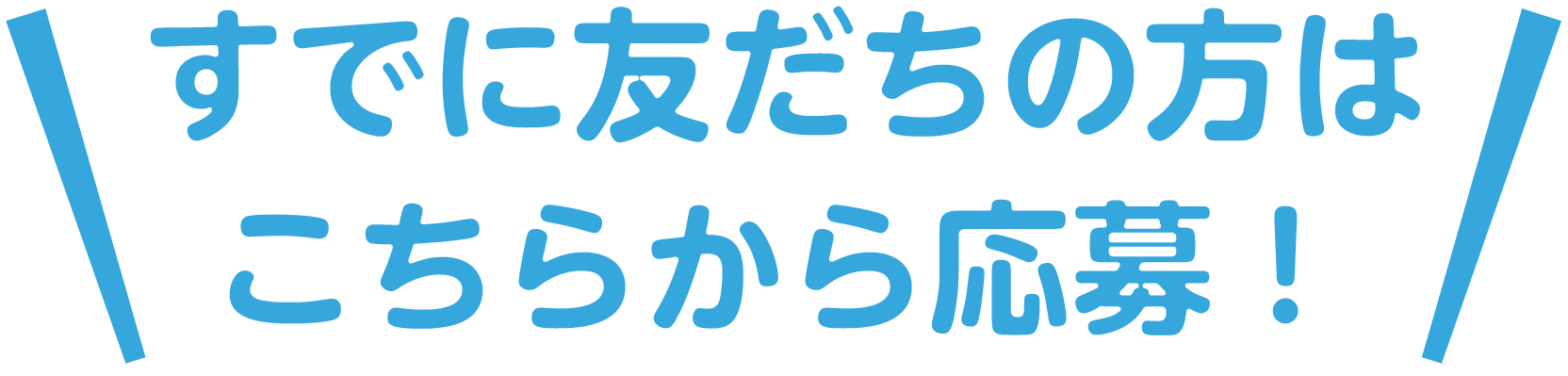 すでに友だちの方はこちらから応募！