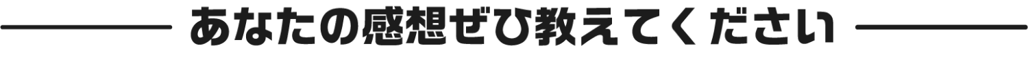 あなたの感想ぜひ教えてください