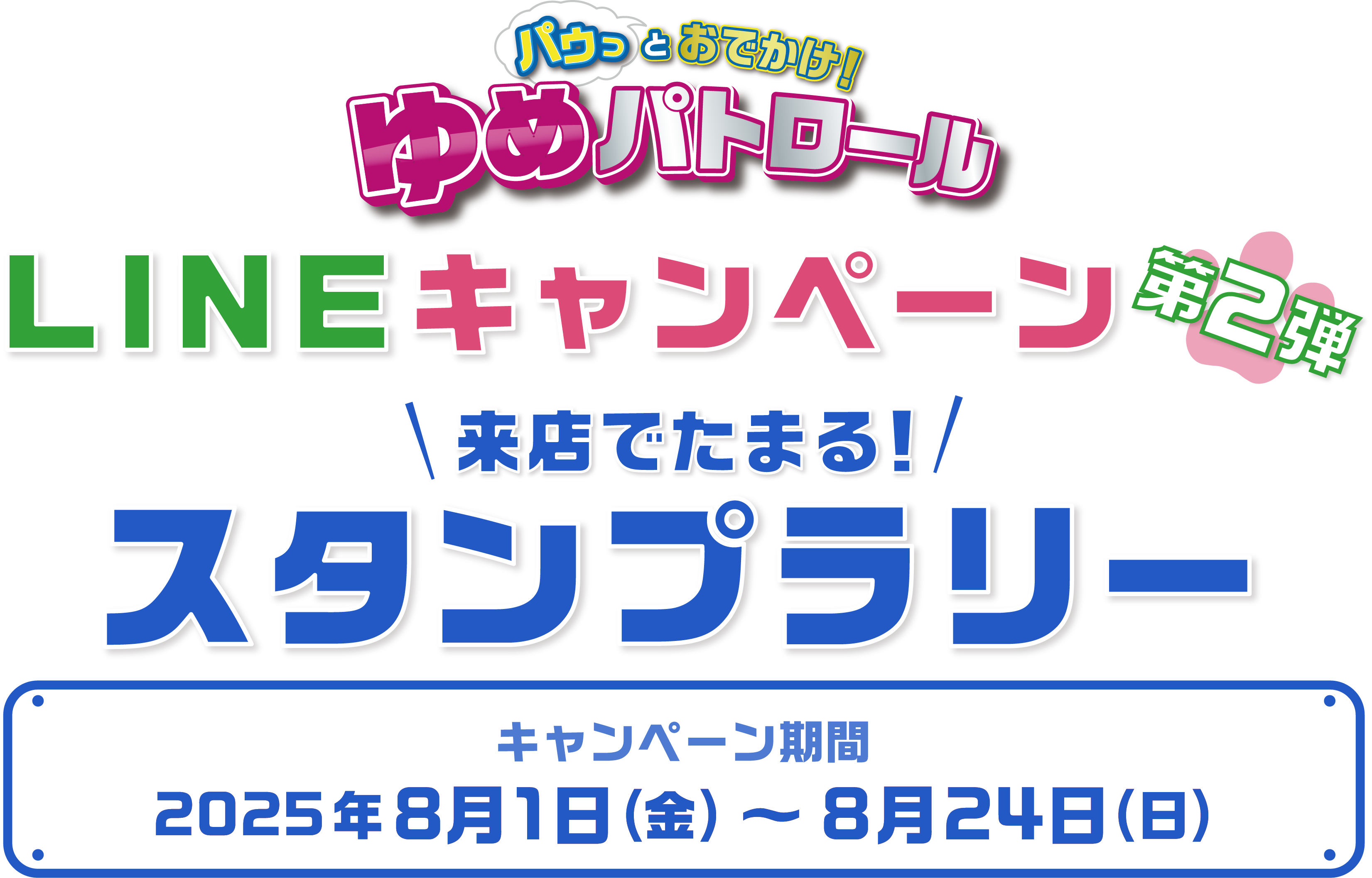 パゥっとおでかけ ゆめパトロール LINEキャンペーン第2弾 来店でたまる！スタンプラリー キャンペーン期間・レシート対象期間2025年8月1日(金曜日)～8月24日(日曜日)