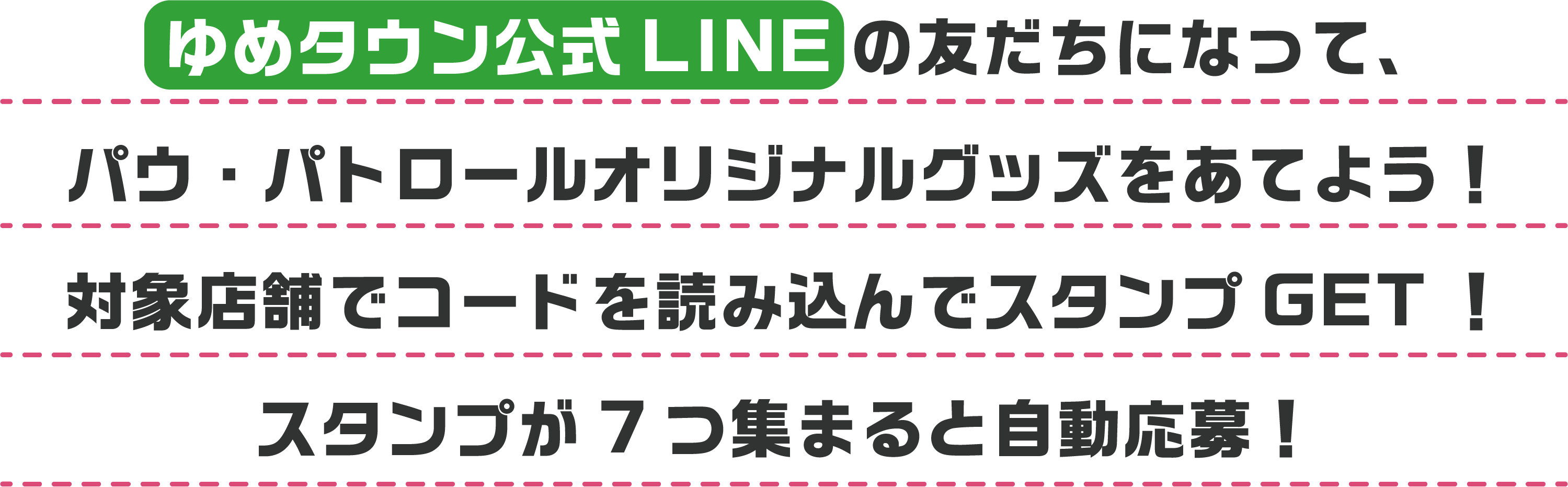 ゆめタウン公式 LINE のお友だちになって、パウ・パトロールオリジナルグッズをあてよう！対象店舗でコードを読み込んでスタンプゲット！スタンプが7つ集まると自動応募！