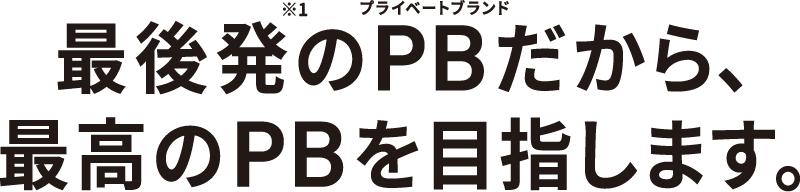 最後発(※1)のPB(プライベートブランド)だから、最高のPBを目指します。