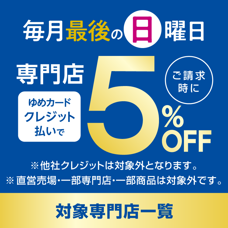 毎月最後の日曜日は対象専門店がゆめカードクレジット払いでご請求時に5％OFF。 他社クレジットは対象外となります。直営売場・一部専門店・一部商品は対象外です。