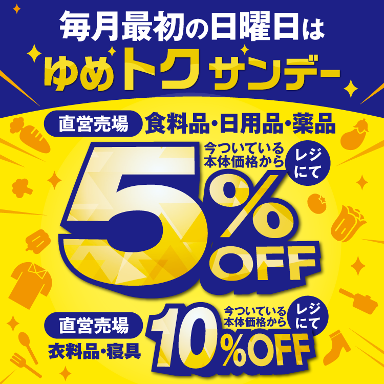 毎月最初の日曜日はゆめトクサンデー 直営売場の食料品・日用品・薬品が今ついている本体価格からレジにて5%OFF 直営売場の衣料品・寝具が今ついている本体価格からレジにて10%OFF