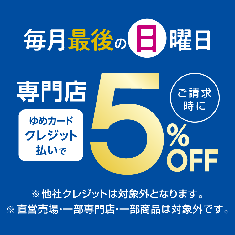 毎月最後の日曜日は専門店がゆめカードクレジット払いでご請求時に5％OFF。 他社クレジットは対象外となります。直営売場・一部専門店・一部商品は対象外です。