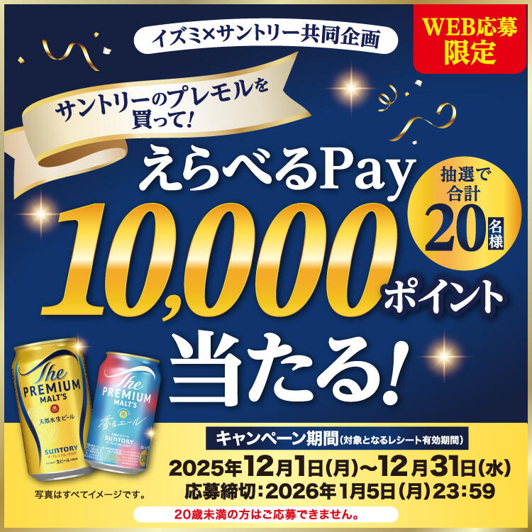 WEB応募限定　イズミ　サントリー共同企画　サントリーのプレモルを買って！抽選で合計20名様にえらべるペイ10,000ポイント当たる！　キャンペーン期間(対象となるレシート有効期間)　2025年12月1日(月曜日)～12月31日(水曜日)　応募締切　2026年1月5日(月曜日)23時59分　20歳未満の方はご応募できません。