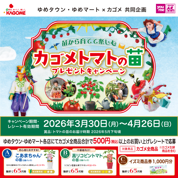 ゆめタウン・ゆめマート×カゴメ共同企画　苗から育てて楽しむカゴメトマトの苗プレゼントキャンペーン　キャンペーン期間・レシート有効期間　2026年3月30日(月曜日)～4月26日(日曜日)　賞品　トマトの苗のお届け時期　2026年5月下旬頃　詳細はキャンペーンサイトをご覧ください。