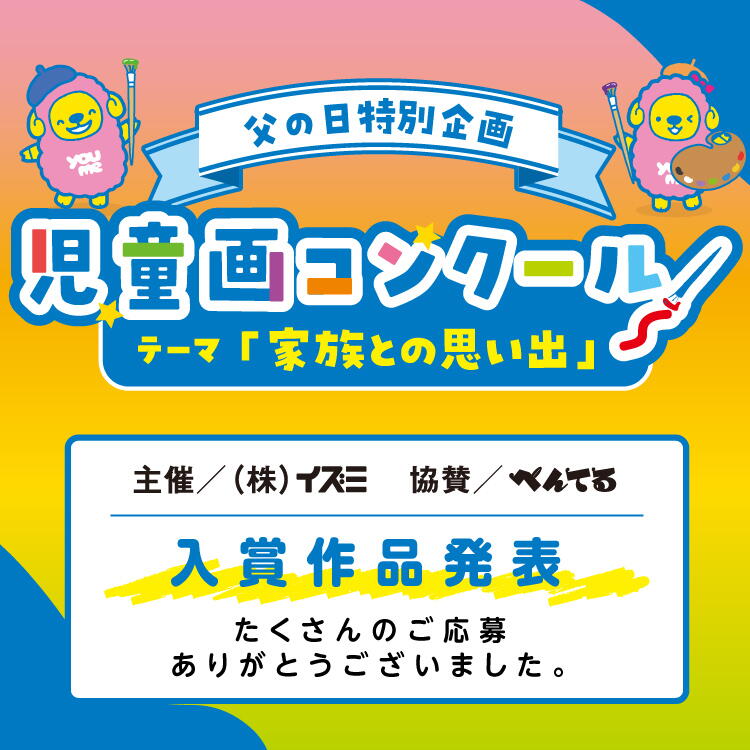 父の日特別企画 児童画コンクール テーマ「家族との思い出」 主催 株式会社イズミ 協賛 ぺんてる 入賞作品発表 たくさんのご応募ありがとうございました。