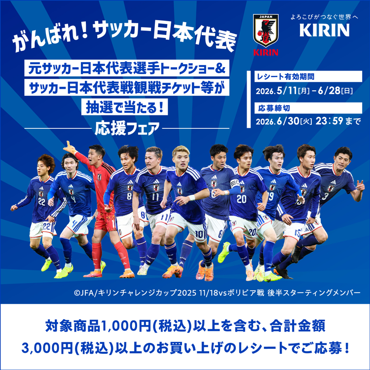 キリン　がんばれ！サッカー日本代表応援フェア　元サッカー日本代表選手トークショー＆サッカー日本代表戦観戦チケット等が抽選で当たる！　レシート有効期間　2026年5月11日(月曜日)～6月28日(日曜日)　応募締切　2026年6月30日(火曜日)23時59分まで　期間中、対象商品1,000円(税込)以上を含む合計3,000円(税込)以上お買い上げのレシートでご応募！