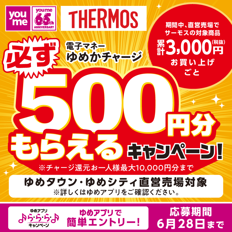ゆめアプリら・ら・ら・キャンペーン 期間中、直営売場でサーモスの対象商品 累計3,000円(税抜)お買い上げごとに電子マネーゆめかチャージ必ず500円分もらえるキャンペーン！ 応募期間6月28日(日曜日)まで