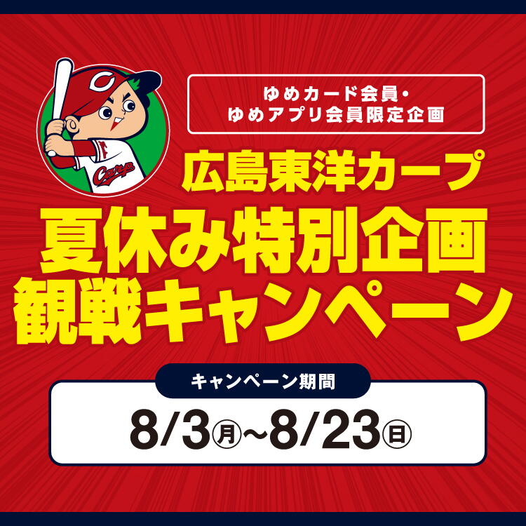 【ゆめカード会員・ゆめアプリ会員 限定企画】広島東洋カープ『夏休み特別企画 観戦キャンペーン』 [キャンペーン期間]8月3日(月曜日)～8月23日(日曜日)