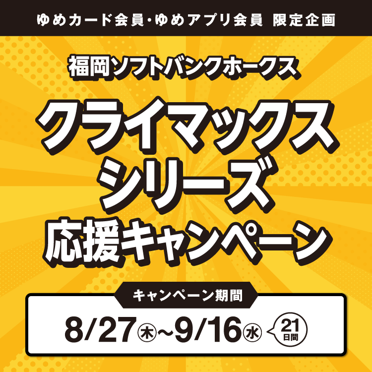 ゆめカード会員・ゆめアプリ会員限定企画 福岡ソフトバンクホークス クライマックスシリーズ 応援キャンペーン期間 8月27日(木曜日)～9月16日(水曜日) 21日間