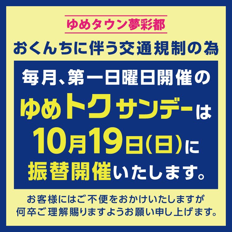 ゆめタウン夢彩都 おくんちに伴う交通規制の為 毎月、第一日曜日開催のゆめトクサンデーは10月19日(日曜日)に振替開催いたします。 お客様にご不便をおかけいたしますが、何卒ご理解賜りますようお願い申し上げます。