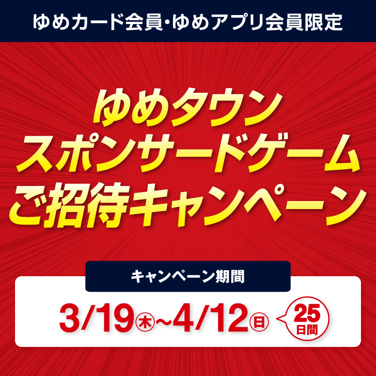 ゆめカード・ゆめアプリ会員限定 ゆめタウンスポンサードゲームご招待キャンペーン キャンペーン期間 3月19日(木曜日)～4月12日(日曜日) 25日間